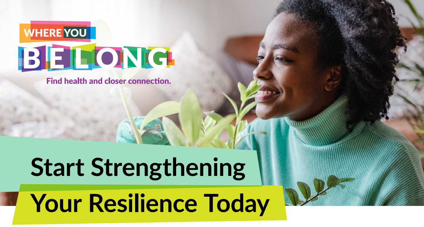 Start strengthening your resilience today. Find health and closer connection. Where you belong.